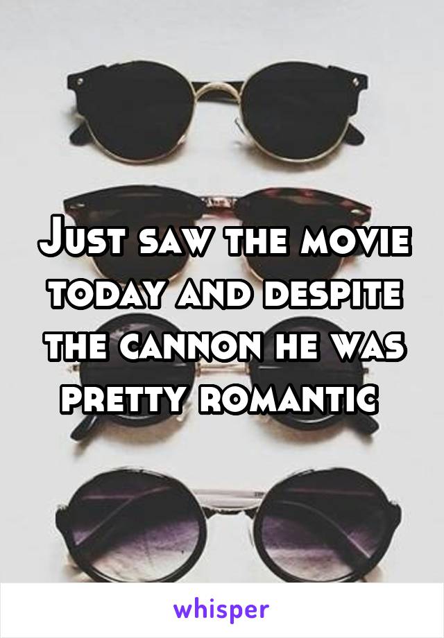 Just saw the movie today and despite the cannon he was pretty romantic 