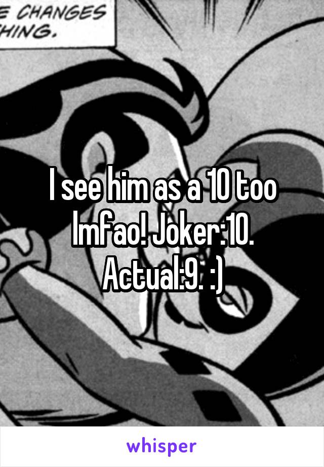 I see him as a 10 too lmfao! Joker:10. Actual:9. :)