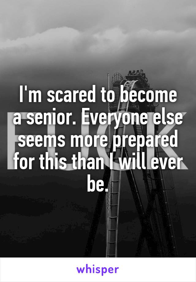 I'm scared to become a senior. Everyone else seems more prepared for this than I will ever be.