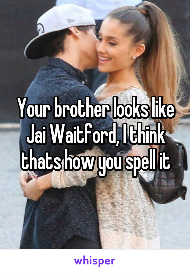 Your brother looks like Jai Waitford, I think thats how you spell it