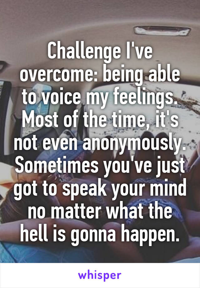 Challenge I've overcome: being able to voice my feelings. Most of the time, it's not even anonymously. Sometimes you've just got to speak your mind no matter what the hell is gonna happen.