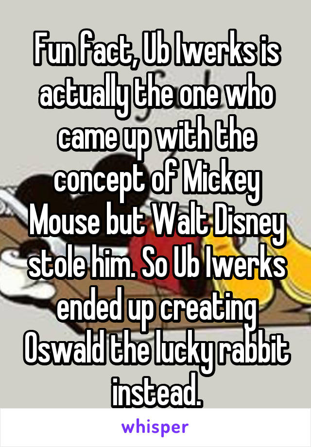 Fun fact, Ub Iwerks is actually the one who came up with the concept of Mickey Mouse but Walt Disney stole him. So Ub Iwerks ended up creating Oswald the lucky rabbit instead.