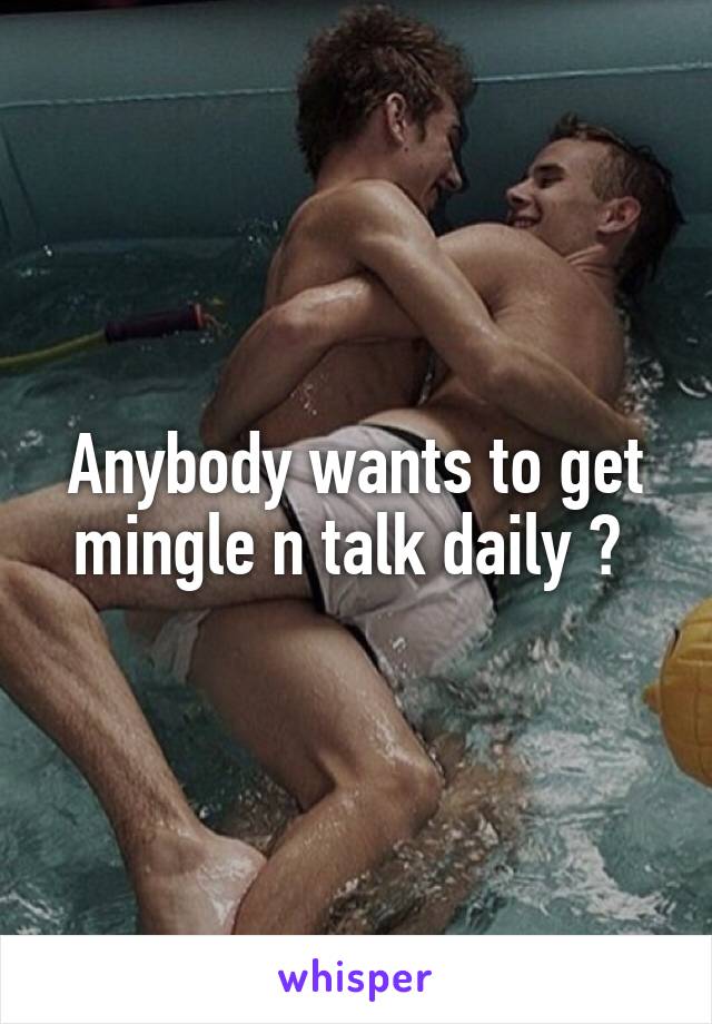 Anybody wants to get mingle n talk daily ? 