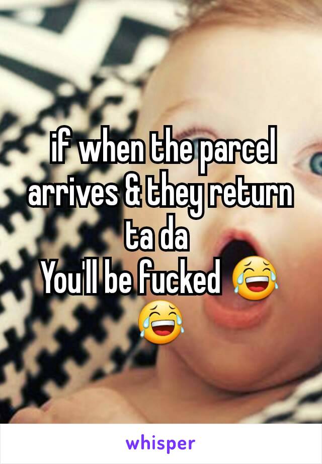  if when the parcel arrives & they return ta da 
You'll be fucked 😂😂