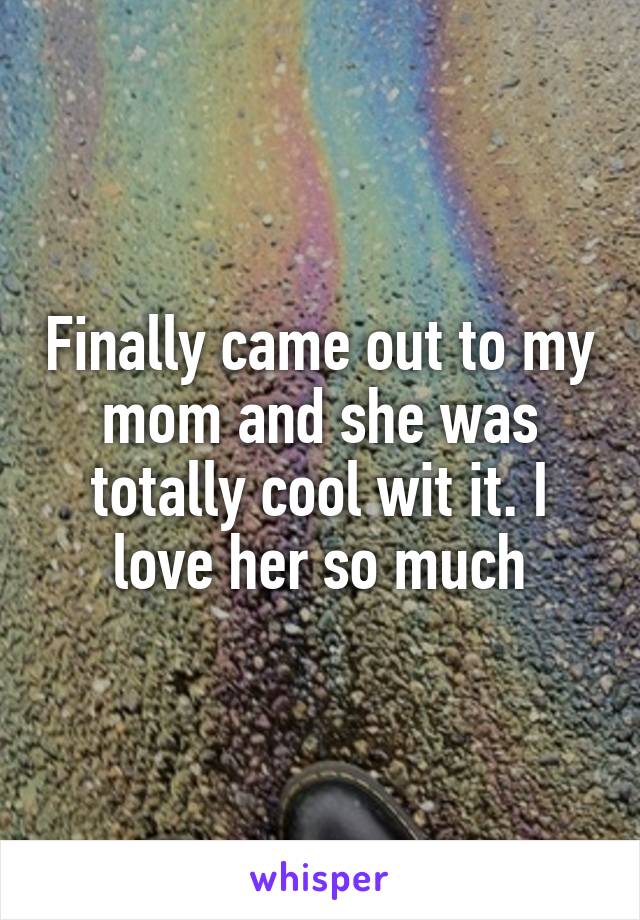 Finally came out to my mom and she was totally cool wit it. I love her so much