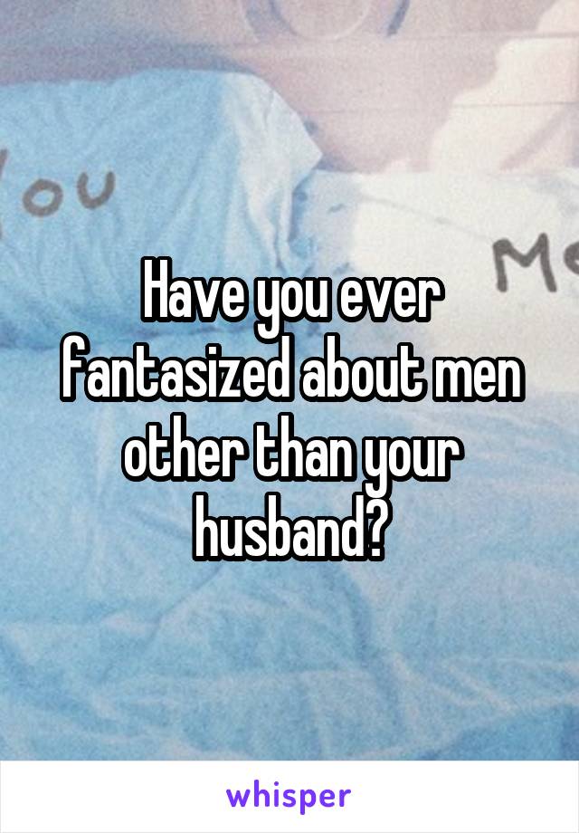 Have you ever fantasized about men other than your husband?