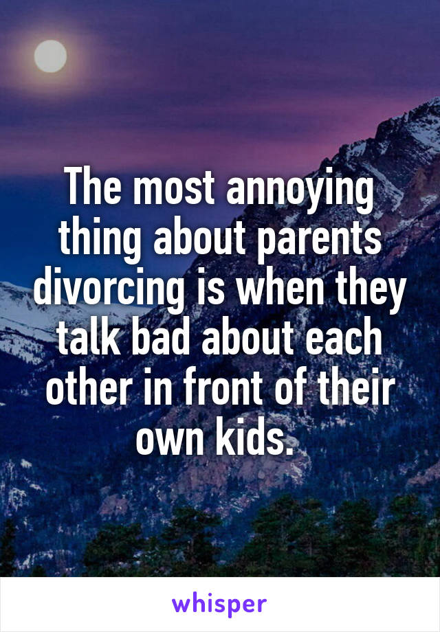 The most annoying thing about parents divorcing is when they talk bad about each other in front of their own kids. 