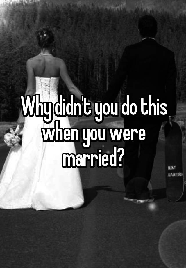 why-didn-t-you-do-this-when-you-were-married