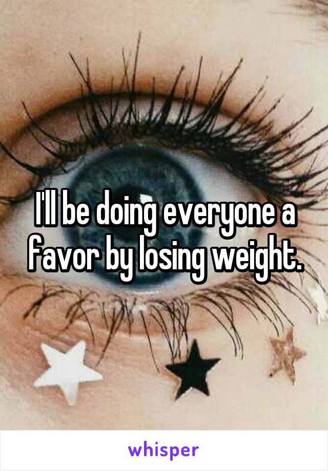 I'll be doing everyone a favor by losing weight.