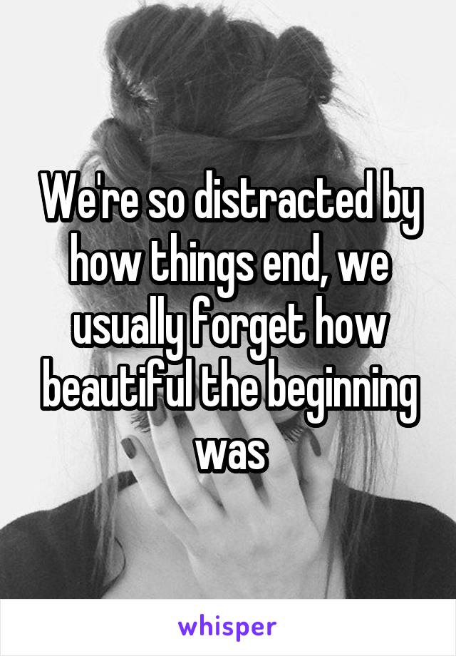 We're so distracted by how things end, we usually forget how beautiful the beginning was