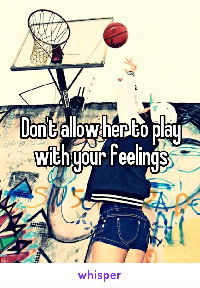 Don't allow her to play with your feelings