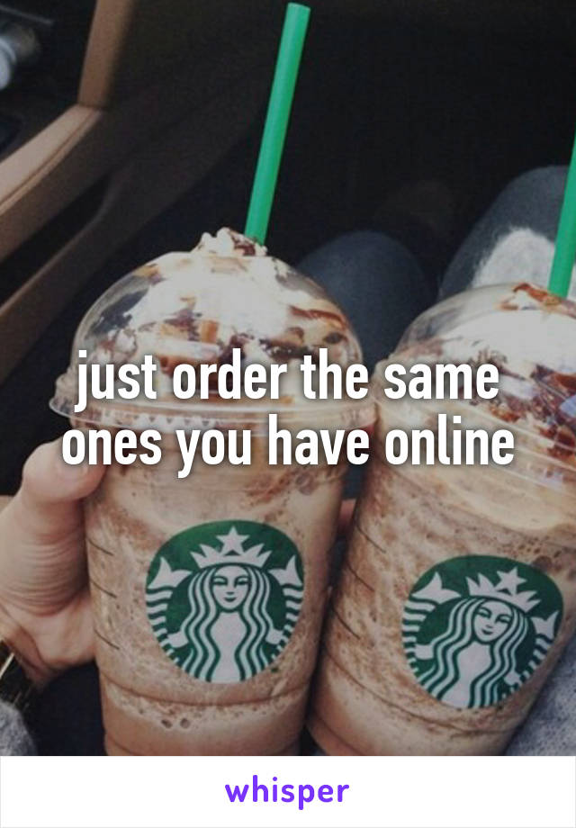 just order the same ones you have online