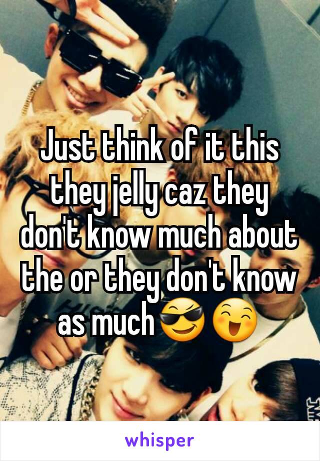 Just think of it this they jelly caz they don't know much about the or they don't know as much😎😄