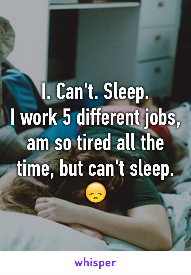 I. Can't. Sleep. 
I work 5 different jobs, am so tired all the time, but can't sleep. 😞