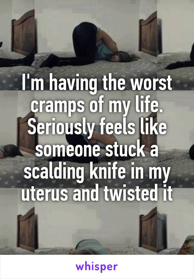 I'm having the worst cramps of my life. Seriously feels like someone stuck a scalding knife in my uterus and twisted it