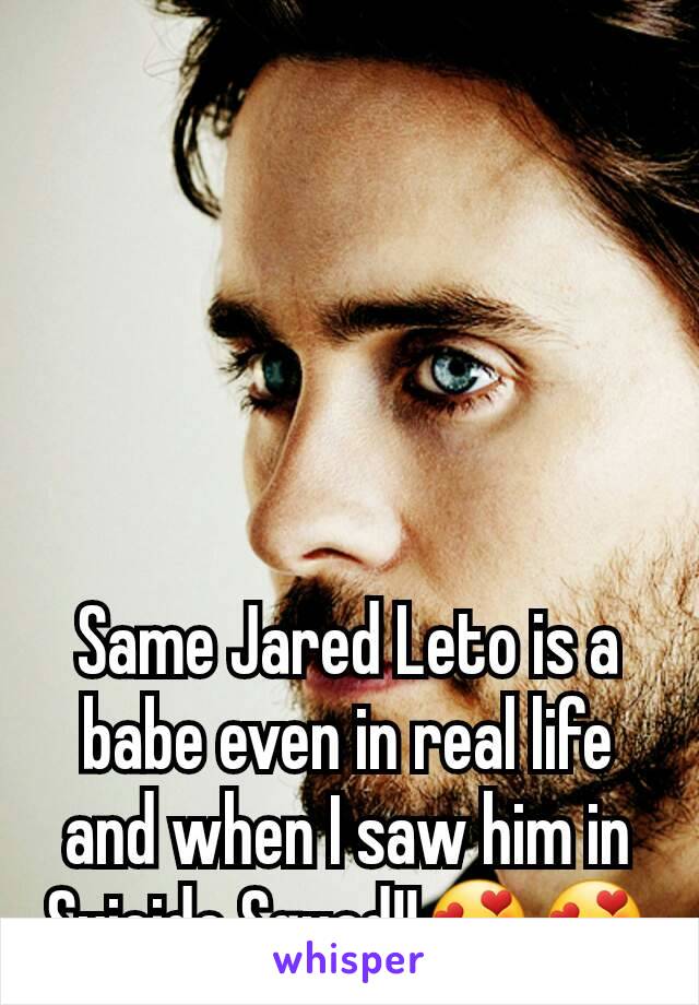 Same Jared Leto is a babe even in real life and when I saw him in Suicide Squad!!😍😍