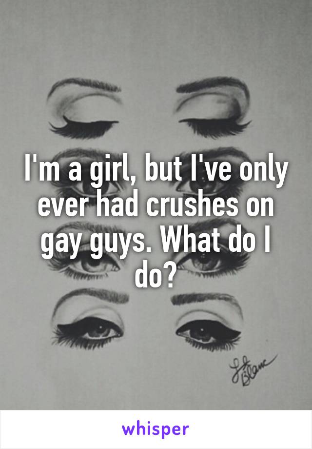 I'm a girl, but I've only ever had crushes on gay guys. What do I do?