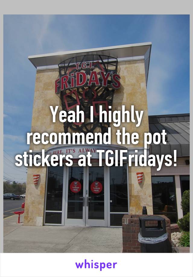 Yeah I highly recommend the pot stickers at TGIFridays!