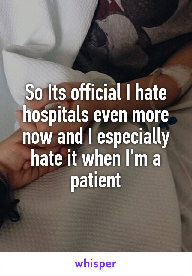 So Its official I hate hospitals even more now and I especially hate it when I'm a patient