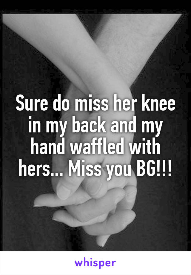 Sure do miss her knee in my back and my hand waffled with hers... Miss you BG!!!