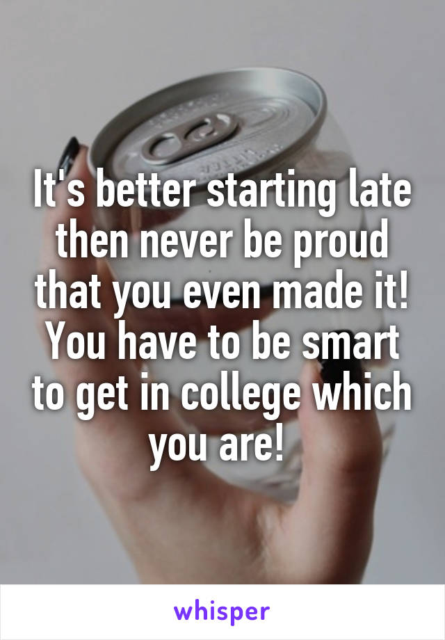 It's better starting late then never be proud that you even made it! You have to be smart to get in college which you are! 