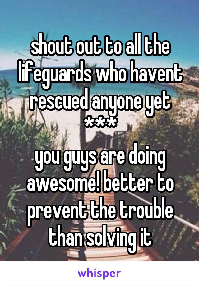shout out to all the lifeguards who havent rescued anyone yet
***
you guys are doing awesome! better to prevent the trouble than solving it