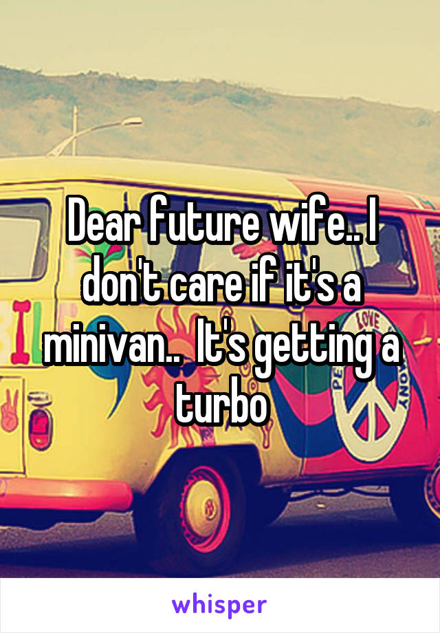 Dear future wife.. I don't care if it's a minivan..  It's getting a turbo