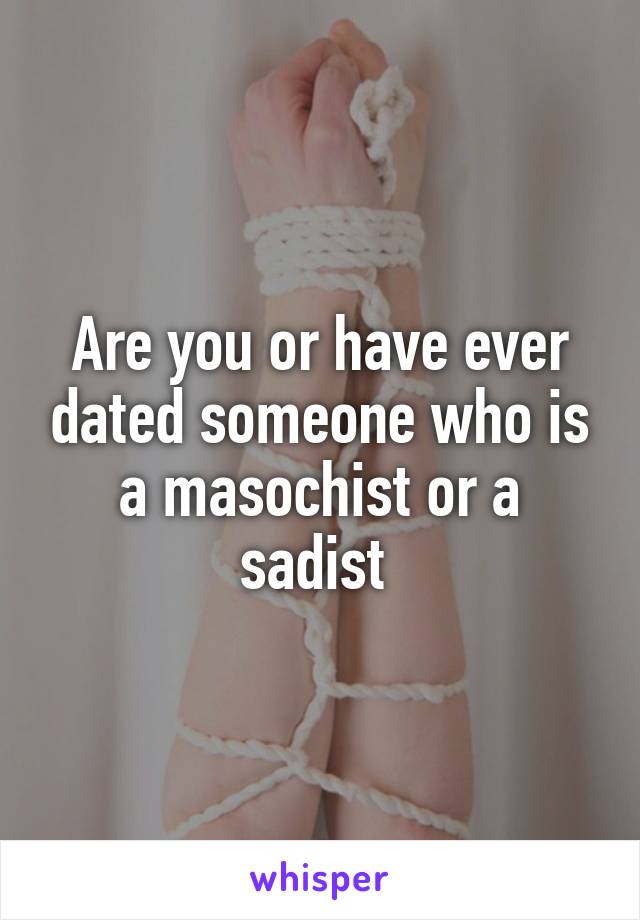 Are you or have ever dated someone who is a masochist or a sadist 