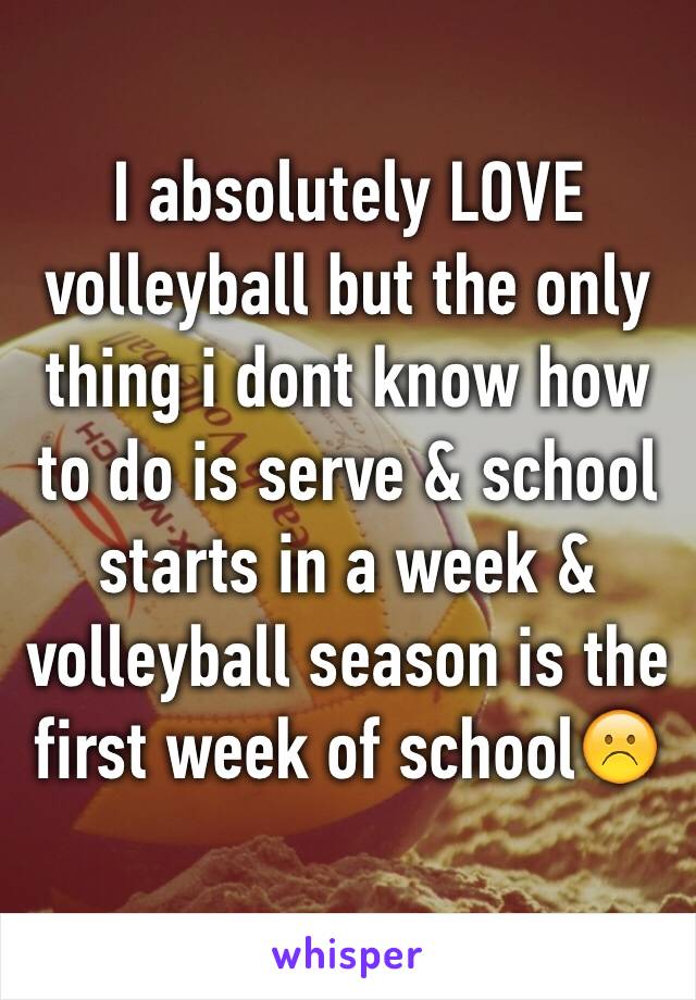 I absolutely LOVE volleyball but the only thing i dont know how to do is serve & school starts in a week & volleyball season is the first week of school☹️