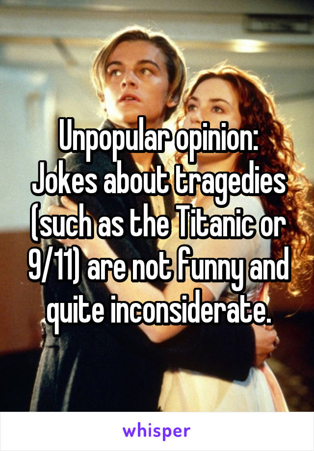 Unpopular opinion:
Jokes about tragedies (such as the Titanic or 9/11) are not funny and quite inconsiderate.