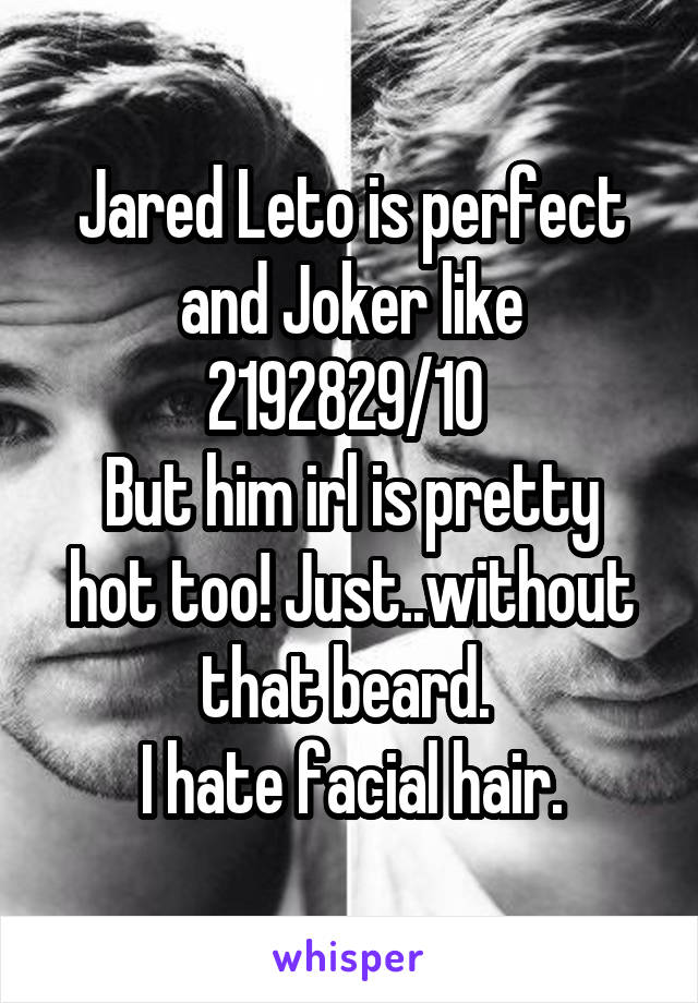 Jared Leto is perfect and Joker like 2192829/10 
But him irl is pretty hot too! Just..without that beard. 
I hate facial hair.