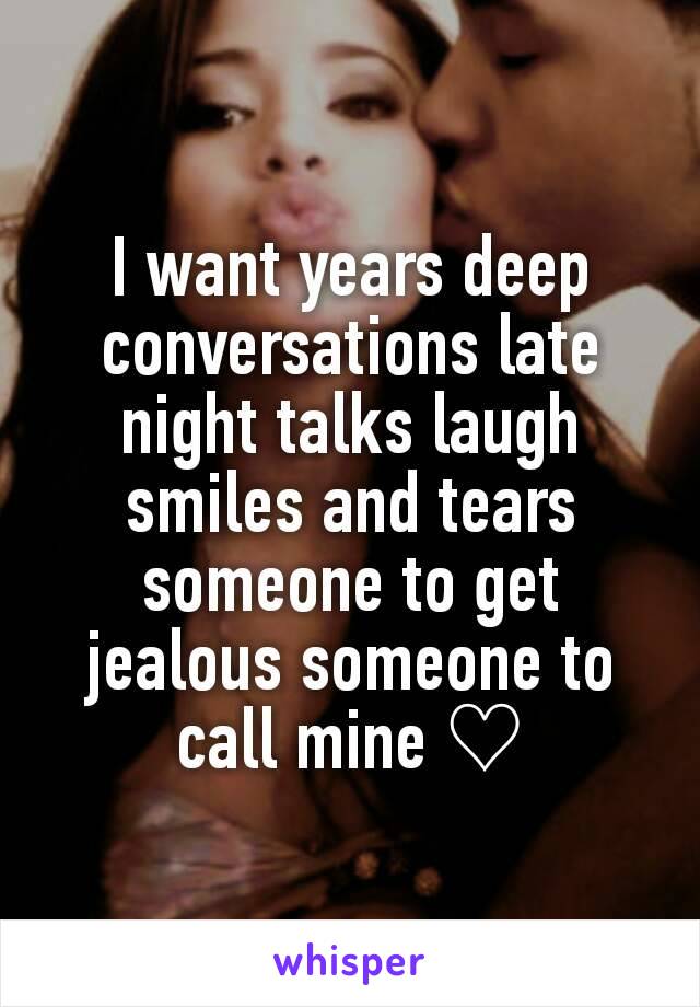 I want years deep conversations late night talks laugh smiles and tears someone to get jealous someone to call mine ♡
