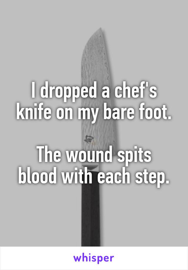 I dropped a chef's knife on my bare foot.

The wound spits blood with each step.