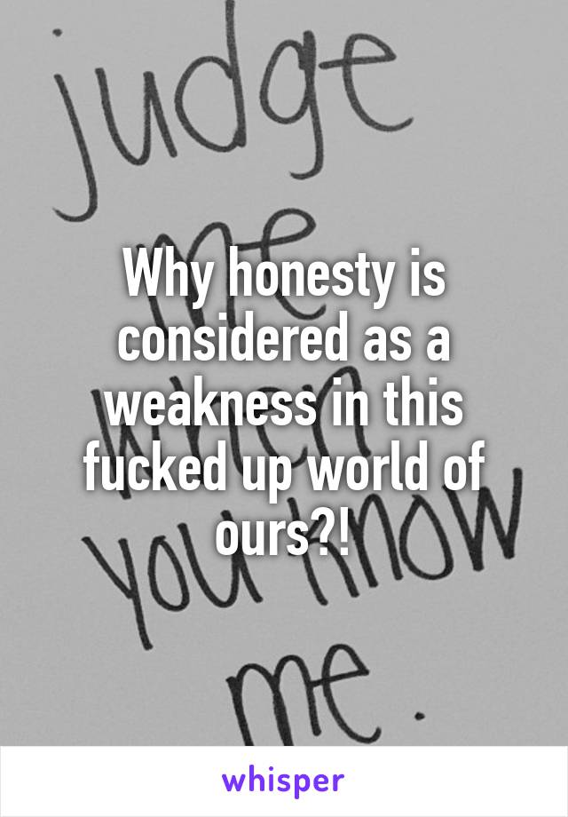 Why honesty is considered as a weakness in this fucked up world of ours?!