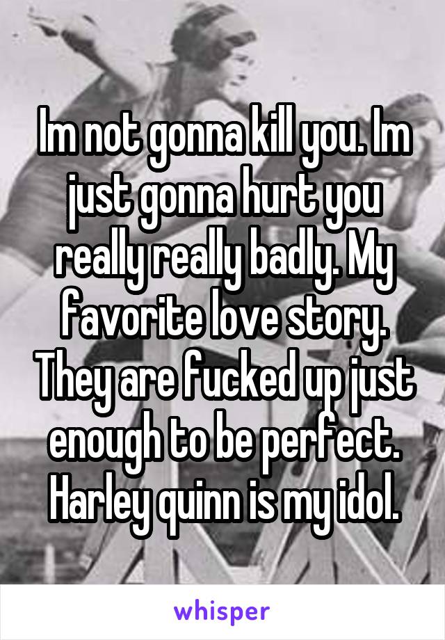 Im not gonna kill you. Im just gonna hurt you really really badly. My favorite love story. They are fucked up just enough to be perfect. Harley quinn is my idol.
