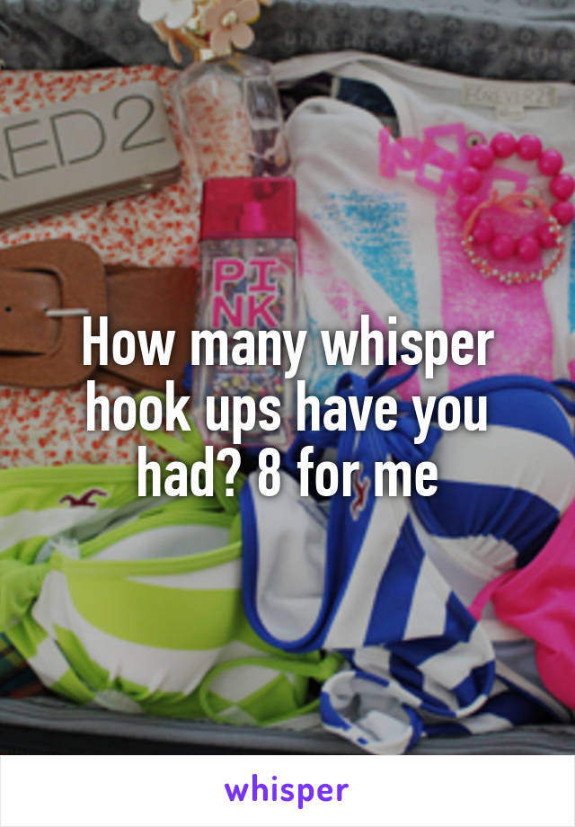 How many whisper hook ups have you had? 8 for me