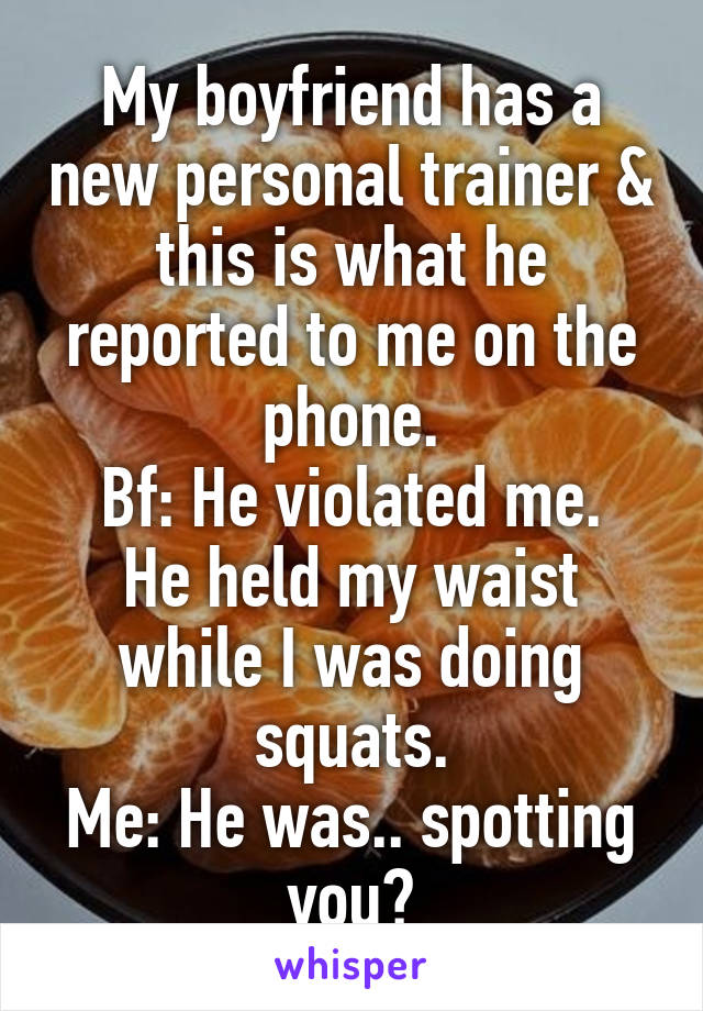 My boyfriend has a new personal trainer & this is what he reported to me on the phone.
Bf: He violated me. He held my waist while I was doing squats.
Me: He was.. spotting you?