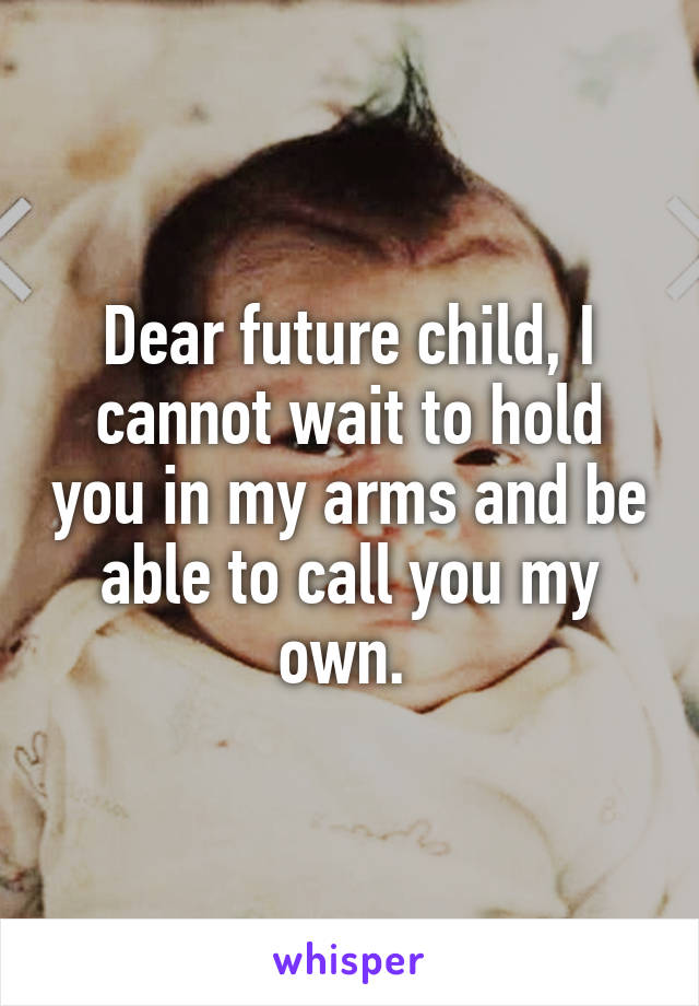 Dear future child, I cannot wait to hold you in my arms and be able to call you my own. 
