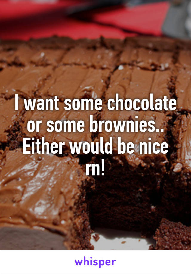 I want some chocolate or some brownies.. Either would be nice rn!