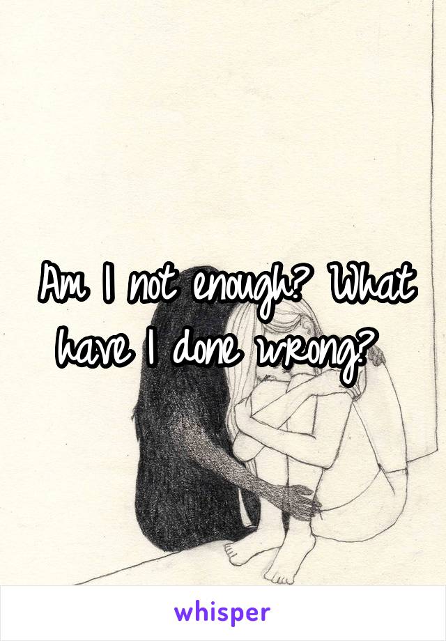 Am I not enough? What have I done wrong? 