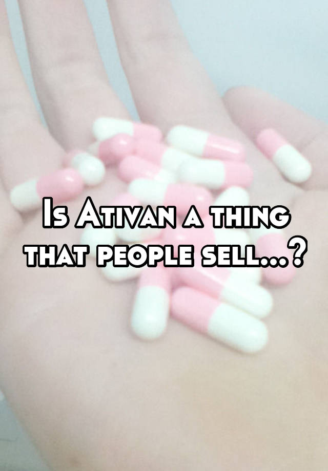 Is Ativan a thing that people sell...?