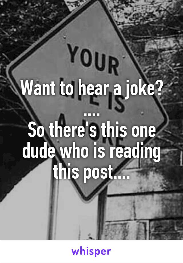 Want to hear a joke?
....
So there's this one dude who is reading this post....