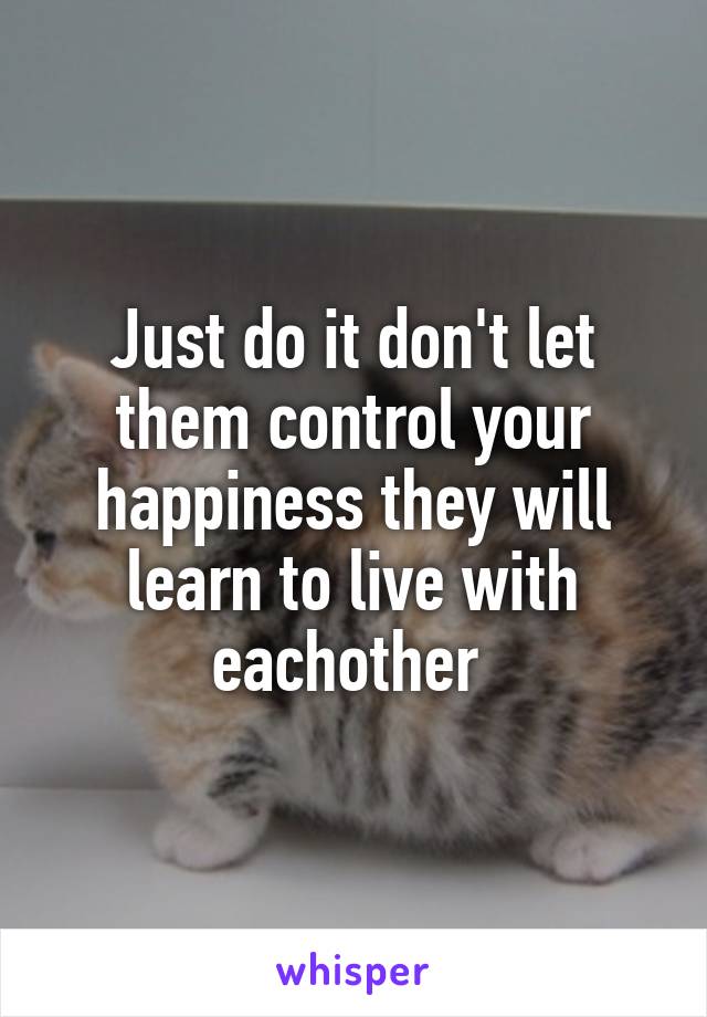 Just do it don't let them control your happiness they will learn to live with eachother 