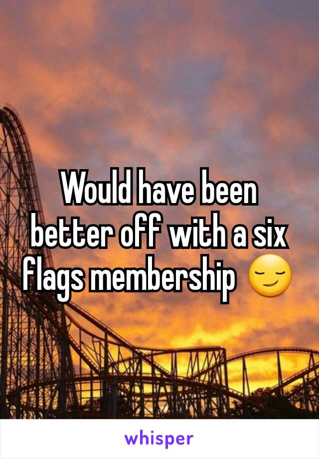 Would have been better off with a six flags membership 😏