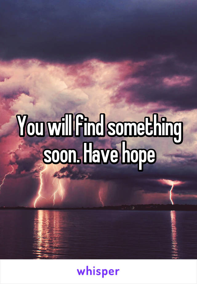You will find something soon. Have hope