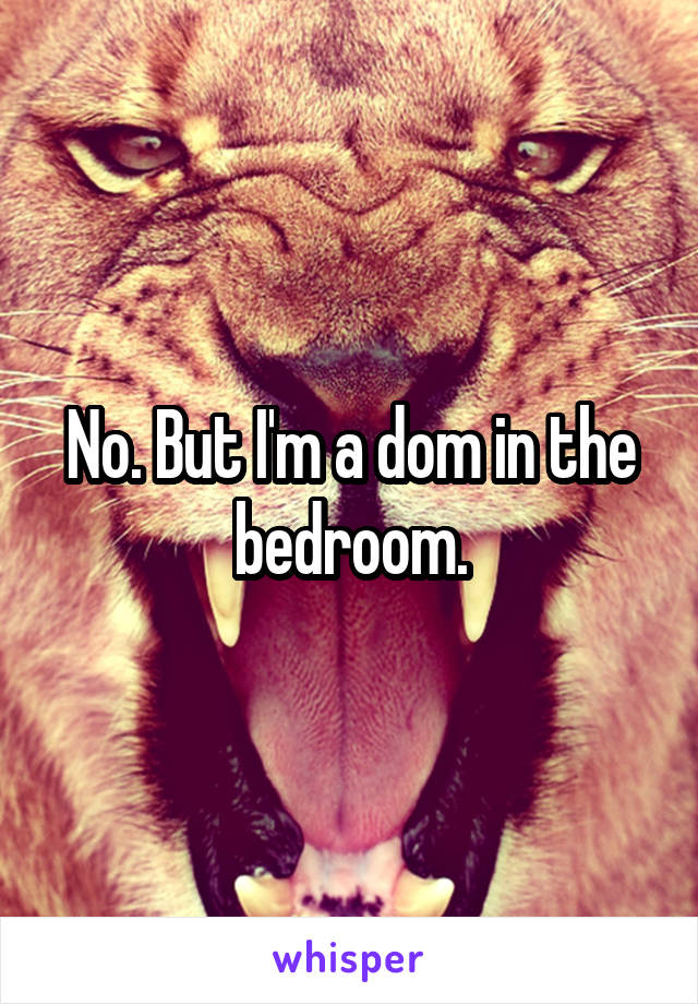 No. But I'm a dom in the bedroom.