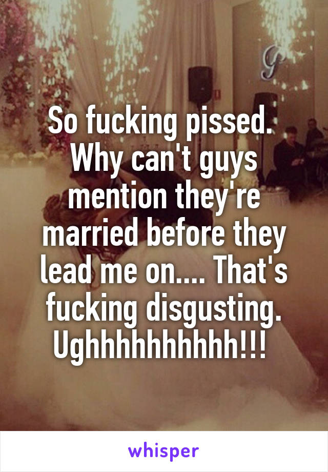 So fucking pissed. 
Why can't guys mention they're married before they lead me on.... That's fucking disgusting. Ughhhhhhhhhh!!! 