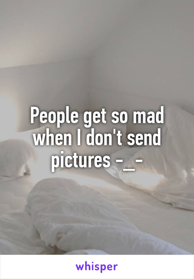 People get so mad when I don't send pictures -_-