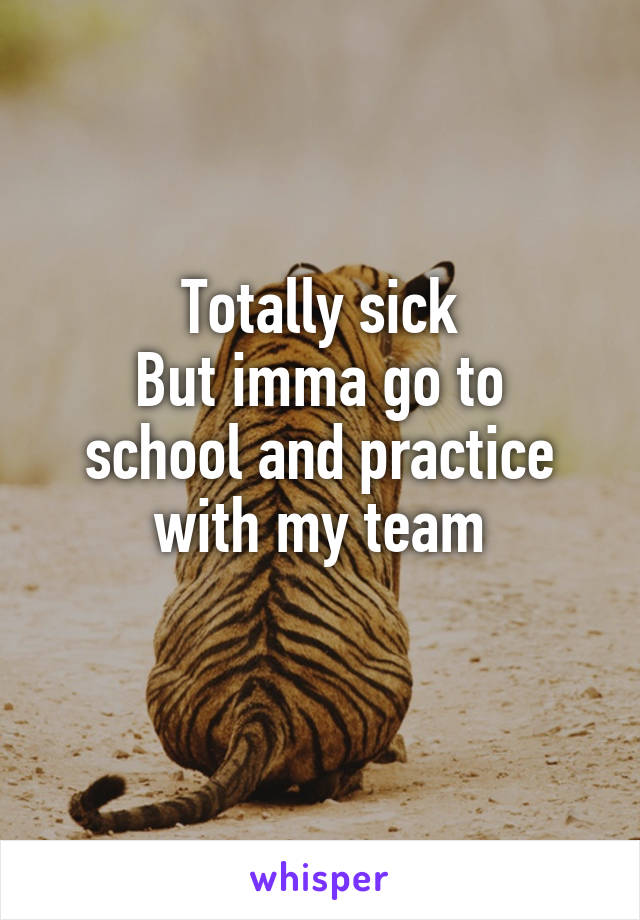 Totally sick
But imma go to school and practice with my team
