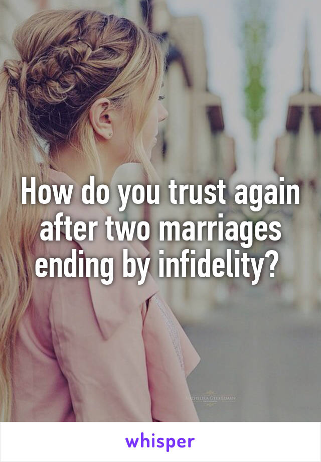 How do you trust again after two marriages ending by infidelity? 